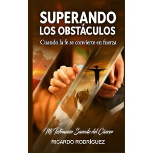 Rodríguez, Ricardo SUPERANDO LOS OBSTÁCULOS: Cuando la fe se convierte en fuerza Rodríguez, Ricardo SUPERANDO LOS OBSTÁCULOS: Cuando la fe se convierte en fuerza