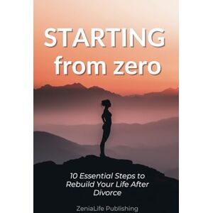 Publishing, ZeniaLife Starting from Zero: 10 Essential Steps to Rebuild Your Life After Divorce Publishing, ZeniaLife Starting from Zero: 10 Essential Steps to Rebuild Your Life After Divorce
