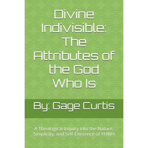 Curtis, Gage Wayne Divine Indivisible: The Attributes of the God Who Is: A Theological Inquiry into the Nature, Simplicity, and Self-Existence of YHWH Curtis, Gage Wayne Divine Indivisible: The Attributes of the God Who Is: A Theological Inquiry into the Nature, Simplicity, and Self-Existence of YHWH
