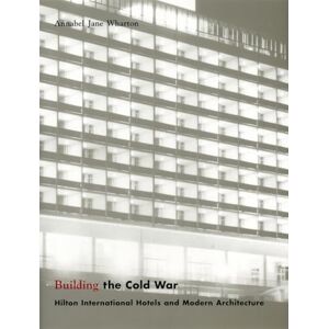 Wharton, Annabel Jane Building the Cold War: Hilton International Hotels and Modern Architecture Wharton, Annabel Jane Building the Cold War: Hilton International Hotels and Modern Architecture