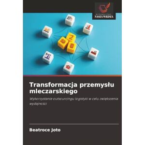 Joto, Beatroce Transformacja przemysłu mleczarskiego: Wykorzystanie outsourcingu logistyki w celu zwiększenia wydajności: Wykorzystanie outsourcingu logistyki w celu zwi¿kszenia wydajno¿ci Joto, Beatroce Transformacja przemysłu mleczarskiego: Wykorzystanie outsourcingu logistyki w celu zwiększenia wydajności: Wykorzystanie outsourcingu logistyki w celu zwi¿kszenia wydajno¿ci