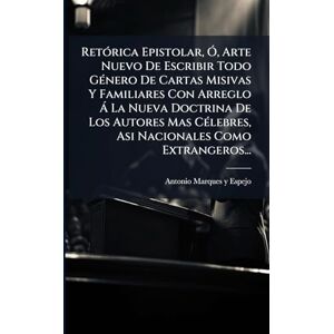 RetÃ3rica Epistolar, Ã", Arte Nuevo De Escribir Todo GÃ(c)nero De Cartas Misivas Y Familiares Con Arreglo à La Nueva Doctrina De Los Autores Mas CÃ(c)lebres, Asi Nacionales Como Extrangeros... RetÃ3rica Epistolar, Ã", Arte Nuevo De Escribir Todo GÃ(c)nero De Cartas Misivas Y Familiares Con Arreglo à La Nueva Doctrina De Los Autores Mas CÃ(c)lebres, Asi Nacionales Como Extrangeros...