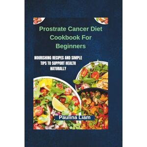 Liam, Paulina Prostrate Cancer Diet Cookbook For Beginners: Nourishing Recipes and Simple Tips to Support Health Naturally Liam, Paulina Prostrate Cancer Diet Cookbook For Beginners: Nourishing Recipes and Simple Tips to Support Health Naturally