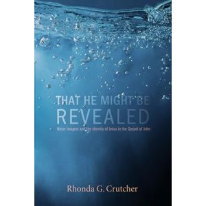Crutcher, Rhonda G. That He Might Be Revealed: Water Imagery and the Identity of Jesus in the Gospel of John Crutcher, Rhonda G. That He Might Be Revealed: Water Imagery and the Identity of Jesus in the Gospel of John