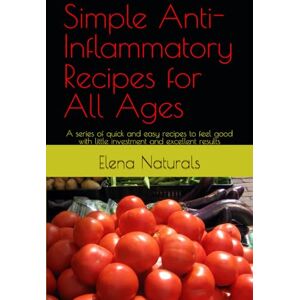Naturals, Elena Grace Simple Anti-Inflammatory Recipes for All Ages: A series of quick and easy recipes to feel good with little investment and excellent results Naturals, Elena Grace Simple Anti-Inflammatory Recipes for All Ages: A series of quick and easy recipes to feel good with little investment and excellent results
