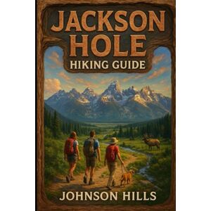 Hills, Johnson Jackson Hole Hiking Guide: A Trail Companion to Grand Teton Jackson Hole Teton Valley Gros Ventre Wilderness Togwotee Pass and the Wildest Paths in the Tetons Hills, Johnson Jackson Hole Hiking Guide: A Trail Companion to Grand Teton Jackson Hole Teton Valley Gros Ventre Wilderness Togwotee Pass and the Wildest Paths in the Tetons
