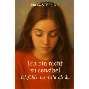 Sterling, Naya Ich bin nicht zu sensibel – Ich fühle nur mehr als du: Hochsensibilität verstehen, schützen und lieben lernen – Wie du dein emotionales Geschenk zur Stärke machst Sterling, Naya Ich bin nicht zu sensibel – Ich fühle nur mehr als du: Hochsensibilität verstehen, schützen und lieben lernen – Wie du dein emotionales Geschenk zur Stärke machst