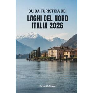 Marquez, Cleveland C. GUIDA TURISTICA DEI LAGHI DEL NORD ITALIA 2026: Viaggi attraverso le acque e i borghi senza tempo d'Italia Marquez, Cleveland C. GUIDA TURISTICA DEI LAGHI DEL NORD ITALIA 2026: Viaggi attraverso le acque e i borghi senza tempo d'Italia