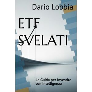 Lobbia, Dario ETF SVELATI: La Guida per Investire con Intelligenza Lobbia, Dario ETF SVELATI: La Guida per Investire con Intelligenza