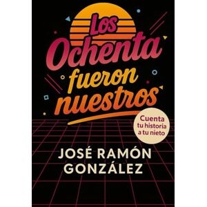 GONZALEZ, JOSE RAMON Los ochenta fueron nuestros: Historias que tus nietos deberían conocer GONZALEZ, JOSE RAMON Los ochenta fueron nuestros: Historias que tus nietos deberían conocer