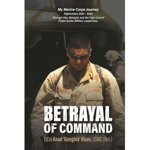 Khan, USMC (Ret.), LtCol Asad 'Genghis' Betrayal of Command: My Marine Corps Journey (Afghanistan 2001-2004) Through War, Betrayal and the High Cost of Failed Military Leadership Khan, USMC (Ret.), LtCol Asad 'Genghis' Betrayal of Command: My Marine Corps Journey (Afghanistan 2001-2004) Through War, Betrayal and the High Cost of Failed Military Leadership