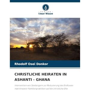 Donkor, Rhodolf Osei Christliche Heiraten in Ashanti Ghana: Intervention von Seelsorgern zur Reduzierung des Einflusses matrilinearer Familienpraktiken auf die christliche Ehe Donkor, Rhodolf Osei Christliche Heiraten in Ashanti Ghana: Intervention von Seelsorgern zur Reduzierung des Einflusses matrilinearer Familienpraktiken auf die christliche Ehe