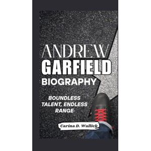 D. WALLICK, CARINA ANDREW GARFIELD BIOGRAPHY: BOUNDLESS TALENT, ENDLESS RANGE D. WALLICK, CARINA ANDREW GARFIELD BIOGRAPHY: BOUNDLESS TALENT, ENDLESS RANGE