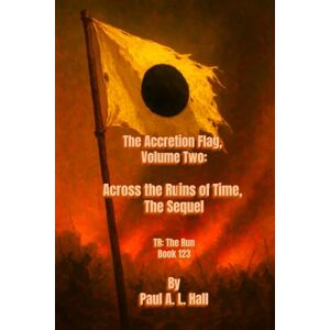 Hall, Paul A. L. Across the Ruins of Time -- The Sequel: The Accretion Flag, Volume Two, TR: The Run Book 123 Hall, Paul A. L. Across the Ruins of Time -- The Sequel: The Accretion Flag, Volume Two, TR: The Run Book 123
