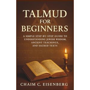 Eisenberg, Chaim C Talmud for Beginners: A Simple Step-by-Step Guide to Understanding Jewish Wisdom, Ancient Teachings, and Sacred Texts Eisenberg, Chaim C Talmud for Beginners: A Simple Step-by-Step Guide to Understanding Jewish Wisdom, Ancient Teachings, and Sacred Texts