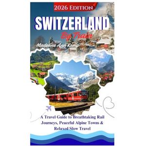 Kemp, Madeline Ann SWITZERLAND BY TRAIN: A Travel Guide to Breathtaking Rail Journeys, Peaceful Alpine Towns & Relaxed Slow Travel Kemp, Madeline Ann SWITZERLAND BY TRAIN: A Travel Guide to Breathtaking Rail Journeys, Peaceful Alpine Towns & Relaxed Slow Travel