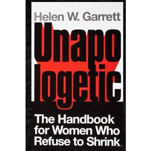 W. Garrett, Helen UNAPOLOGETIC: The Handbook for Women Who Refuse to Shrink W. Garrett, Helen UNAPOLOGETIC: The Handbook for Women Who Refuse to Shrink