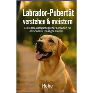 Robe Labrador in der Pubertät sicher führen: Leinenziehen, Aufdrehen und Rückruf ruhig begleiten – mit klaren Schritten durch die schwierigste Junghundphase Autor: Robe Labrador in der Pubertät sicher führen: Leinenziehen, Aufdrehen und Rückruf ruhig begleiten – mit klaren Schritten durch die schwierigste Junghundphase Autor: