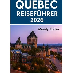 Kohler, Mandy Quebec Reiseführer 2026.: Erkunden Sie die wichtigsten Sehenswürdigkeiten mit neuen Routen, Top-Restaurants, lokalem Essen, Hotels, Wanderrouten und Profi-Tipps Kohler, Mandy Quebec Reiseführer 2026.: Erkunden Sie die wichtigsten Sehenswürdigkeiten mit neuen Routen, Top-Restaurants, lokalem Essen, Hotels, Wanderrouten und Profi-Tipps