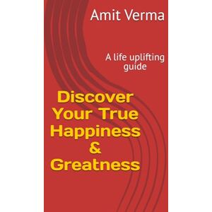 Verma, Mr Amit Discover Your True Happiness & Greatness: A life uplifting guide Verma, Mr Amit Discover Your True Happiness & Greatness: A life uplifting guide