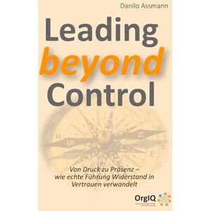 Assmann, Danilo Leading beyond Control: Von Druck zu Präsenz – wie echte Führung Widerstand in Vertrauen verwandelt Assmann, Danilo Leading beyond Control: Von Druck zu Präsenz – wie echte Führung Widerstand in Vertrauen verwandelt
