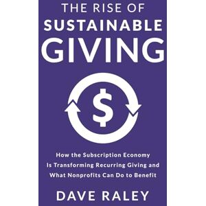 Raley, Dave The Rise of Sustainable Giving: How the Subscription Economy Is Transforming Recurring Giving and What Nonprofits Can Do to Benefit Raley, Dave The Rise of Sustainable Giving: How the Subscription Economy Is Transforming Recurring Giving and What Nonprofits Can Do to Benefit