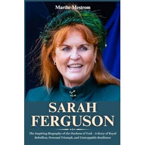 Mestrom, Marthe Sarah Ferguson: The Inspiring Biography of the Duchess of York A Story of Royal Rebellion, Personal Triumph, and Unstoppable Resilience Mestrom, Marthe Sarah Ferguson: The Inspiring Biography of the Duchess of York A Story of Royal Rebellion, Personal Triumph, and Unstoppable Resilience