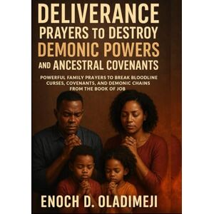 OLADIMEJI, ENOCH D DELIVERANCE PRAYERS TO DESTROY DEMONIC POWERS AND ANCESTRAL COVENANTS: POWERFUL FAMILY PRAYERS TO BR EAK BLOODLINE CURSES, COVENANTS, AND DEMONIC CHAINS FROM THE BOOK OF JOB OLADIMEJI, ENOCH D DELIVERANCE PRAYERS TO DESTROY DEMONIC POWERS AND ANCESTRAL COVENANTS: POWERFUL FAMILY PRAYERS TO BR EAK BLOODLINE CURSES, COVENANTS, AND DEMONIC CHAINS FROM THE BOOK OF JOB