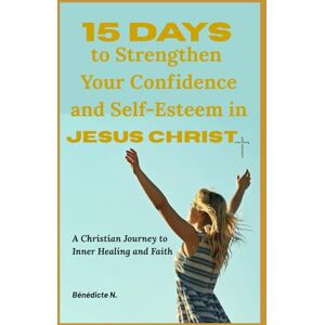 Ngougni, Bénédicte 15 Days to Strengthen Your Confidence and Self-Esteem in Jesus Christ: A Christian Journey to Inner Healing and Faith Ngougni, Bénédicte 15 Days to Strengthen Your Confidence and Self-Esteem in Jesus Christ: A Christian Journey to Inner Healing and Faith
