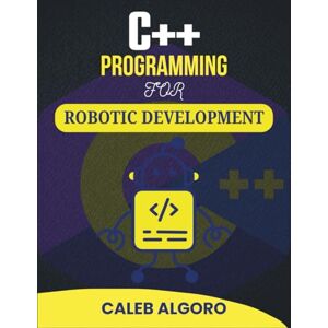 Algoro, Caleb C++ PROGRAMMING FOR ROBOTIC DEVELOPMENT: Programming Autonomous Machines with Precision and Efficiency (The Ultimate C++ Developer Series) Algoro, Caleb C++ PROGRAMMING FOR ROBOTIC DEVELOPMENT: Programming Autonomous Machines with Precision and Efficiency (The Ultimate C++ Developer Series)