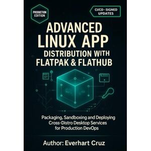Cruz, Everhart Advanced Linux App Distribution With Flatpak & Flathub: Packaging, Sandboxing and Deploying Cross-Distro Desktop Services for Production DevOps Cruz, Everhart Advanced Linux App Distribution With Flatpak & Flathub: Packaging, Sandboxing and Deploying Cross-Distro Desktop Services for Production DevOps