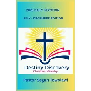 Towolawi, Pastor Segun DESTINY DISCOVERY CHRISTIAN MINISTRY 2025 DAILY DEVOTION July December Edition Towolawi, Pastor Segun DESTINY DISCOVERY CHRISTIAN MINISTRY 2025 DAILY DEVOTION July December Edition