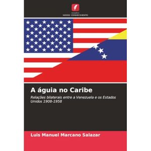 Marcano Salazar, Luis Manuel A águia no Caribe: Relações bilaterais entre a Venezuela e os Estados Unidos 1908-1958 Marcano Salazar, Luis Manuel A águia no Caribe: Relações bilaterais entre a Venezuela e os Estados Unidos 1908-1958