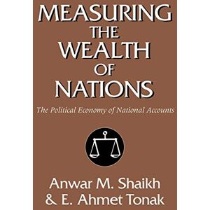 Shaikh, Anwar M. Measuring the Wealth of Nations: The Political Economy of National Accounts Shaikh, Anwar M. Measuring the Wealth of Nations: The Political Economy of National Accounts