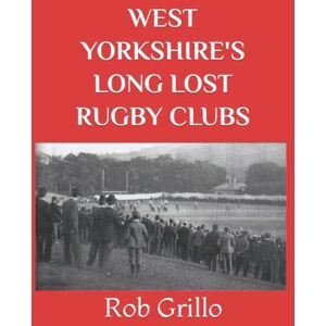 Grillo, Rob WEST YORKSHIRE'S LONG LOST RUGBY CLUBS Grillo, Rob WEST YORKSHIRE'S LONG LOST RUGBY CLUBS