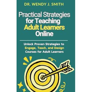 Smith, Dr. Wendy J. Practical Strategies for Teaching Adult Learners Online: Unlock Proven Strategies to Engage, Teach, and Design Courses for Adult Learners Smith, Dr. Wendy J. Practical Strategies for Teaching Adult Learners Online: Unlock Proven Strategies to Engage, Teach, and Design Courses for Adult Learners