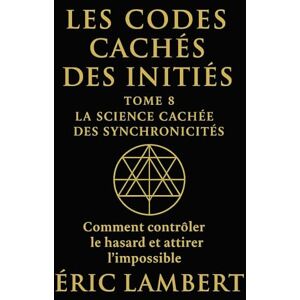 LAMBERT, ERIC Les Codes Cachés des Initiés Tome 8 La Science Cachée des Synchronicités: Comment contrôler le hasard et attirer l'impossible LAMBERT, ERIC Les Codes Cachés des Initiés Tome 8 La Science Cachée des Synchronicités: Comment contrôler le hasard et attirer l'impossible