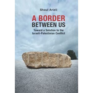 Arieli, Shaul A BORDER BETWEEN US: Toward a Solution to the Israeli-Palestinian Conflict Arieli, Shaul A BORDER BETWEEN US: Toward a Solution to the Israeli-Palestinian Conflict