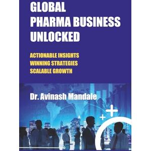 MANDALE, DR. AVINASH GLOBAL PHARMA BUSINESS UNLOCKED: ACTIONABLE INSIGHTS WINNING STRATEGIES SCALABLE GROWTH MANDALE, DR. AVINASH GLOBAL PHARMA BUSINESS UNLOCKED: ACTIONABLE INSIGHTS WINNING STRATEGIES SCALABLE GROWTH