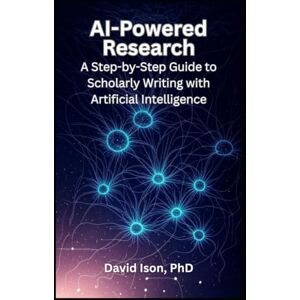 Ison PhD, David AI-Powered Research: A Step-by-Step Guide to Scholarly Writing with Artificial Intelligence Ison PhD, David AI-Powered Research: A Step-by-Step Guide to Scholarly Writing with Artificial Intelligence