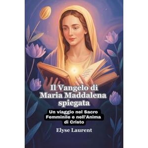Laurent, Elyse Il Vangelo di Maria Maddalena spiegata: Un viaggio nel Sacro Femminile e nell'Anima di Cristo Laurent, Elyse Il Vangelo di Maria Maddalena spiegata: Un viaggio nel Sacro Femminile e nell'Anima di Cristo