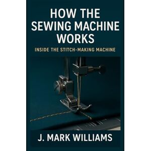 Williams, J. Mark How the Sewing Machine Works: Inside the Stitch-Making Machine (HOW IT REALLY WORKS: THE SCIENCE, TECHNOLOGY AND ENGINEERING UPDATES) Williams, J. Mark How the Sewing Machine Works: Inside the Stitch-Making Machine (HOW IT REALLY WORKS: THE SCIENCE, TECHNOLOGY AND ENGINEERING UPDATES)
