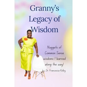 Kelley, Dr Fran Granny's Legacy of Wisdom: nuggets of common sense wisdoms I learned along the way Kelley, Dr Fran Granny's Legacy of Wisdom: nuggets of common sense wisdoms I learned along the way