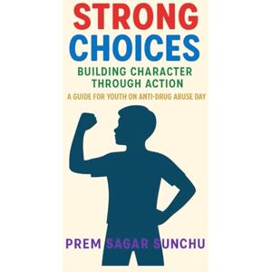 Sunchu, Prem Sagar Strong Choices: Building Character Through Action: A Guide for Youth on Anti-Drug Abuse Day Sunchu, Prem Sagar Strong Choices: Building Character Through Action: A Guide for Youth on Anti-Drug Abuse Day