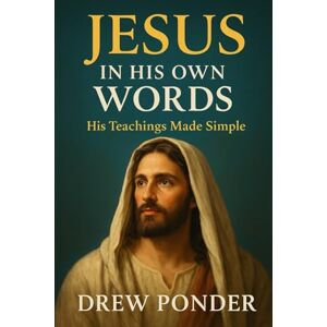 Ponder, Drew Jesus in His Own Words: The Teachings of Christ Made Simple for Everyday Life: 1 Ponder, Drew Jesus in His Own Words: The Teachings of Christ Made Simple for Everyday Life: 1