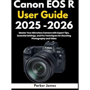 James, Parker Canon EOS R User Guide 2025 -2026: Master Your Mirrorless Camera with Expert Tips, Essential Settings, and Pro Techniques for Stunning Photography and Video.: 4 (UPDATED CAMERA USER GUIDES 2025-2026) James, Parker Canon EOS R User Guide 2025 -2026: Master Your Mirrorless Camera with Expert Tips, Essential Settings, and Pro Techniques for Stunning Photography and Video.: 4 (UPDATED CAMERA USER GUIDES 2025-2026)