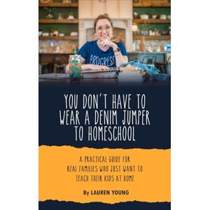 Young, Lauren You Don't Have to Wear a Denim Jumper to Homeschool: A Practical Guide for Real Families Who Just Want to Teach Their Kids at Home Young, Lauren You Don't Have to Wear a Denim Jumper to Homeschool: A Practical Guide for Real Families Who Just Want to Teach Their Kids at Home