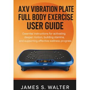 Walter, James S. AXV Vibration Plate Full Body Exercise User Guide: Essential instructions for activating deeper motion building stamina elevating fitness outcomes and supporting effective wellness progress Walter, James S. AXV Vibration Plate Full Body Exercise User Guide: Essential instructions for activating deeper motion building stamina elevating fitness outcomes and supporting effective wellness progress