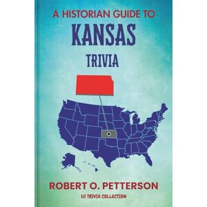 PETTERSON, ROBERT O. A Historian Guide To Kansas Trivia: The Unearthing Hidden Fun Facts, Bizarre Events, and the Wild Stories of the Sunflower State (US Trivia Collection) PETTERSON, ROBERT O. A Historian Guide To Kansas Trivia: The Unearthing Hidden Fun Facts, Bizarre Events, and the Wild Stories of the Sunflower State (US Trivia Collection)