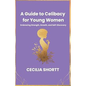 Shortt, Cecilia A Guide to Celibacy for Young Women: Embracing Strength, Growth, and Self-Discovery Shortt, Cecilia A Guide to Celibacy for Young Women: Embracing Strength, Growth, and Self-Discovery